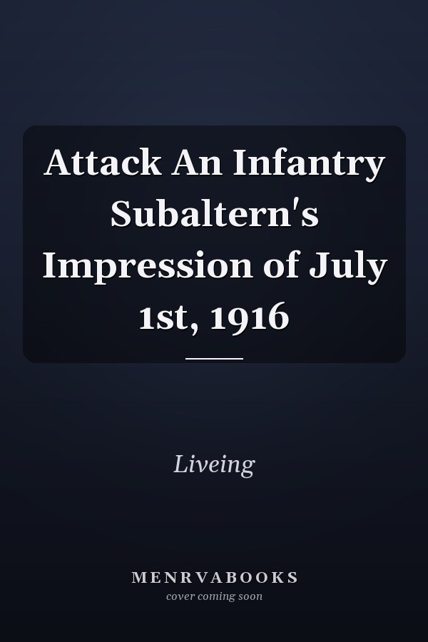 Attack An Infantry Subaltern's Impression of July 1st, 1916
