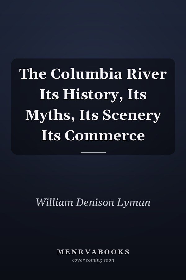 The Columbia River Its History, Its Myths, Its Scenery Its Commerce