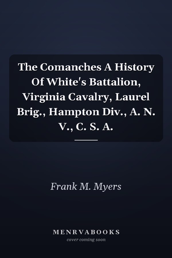 The Comanches A History Of White's Battalion, Virginia Cavalry, Laurel Brig., Hampton Div., A. N. V., C. S. A.