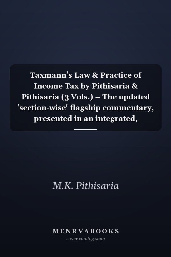 Taxmann's Law & Practice of Income Tax by Pithisaria & Pithisaria (3 Vols.) – The updated 'section-wise' flagship commentary, presented in an integrated, interconnected and short & concise format