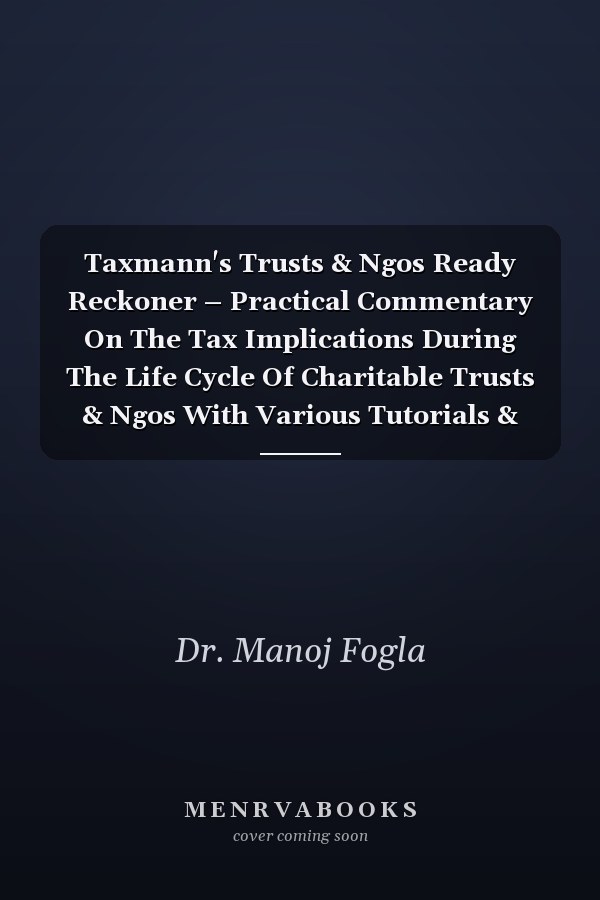 Taxmann's Trusts & Ngos Ready Reckoner – Practical Commentary On The Tax Implications During The Life Cycle Of Charitable Trusts & Ngos With Various Tutorials & Guides [finance Act 2023 Edition]