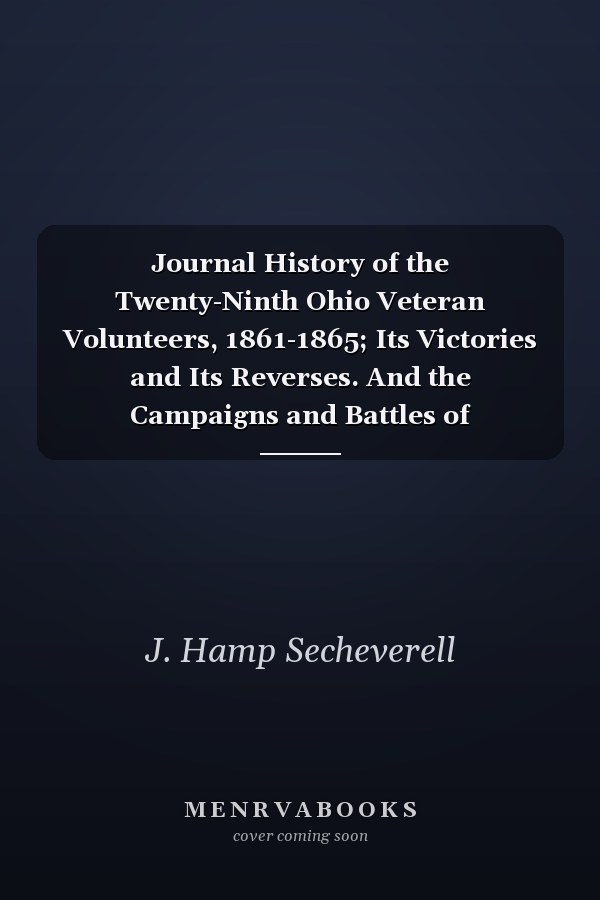 Journal History of the Twenty-Ninth Ohio Veteran Volunteers, 1861-1865; Its Victories and Its Reverses. And the Campaigns and Battles of Winchester, Port Republic, Cedar Mountain, Chancellorsville, Gettysburg, Lookout Mountain, Atlanta, the March to the Se