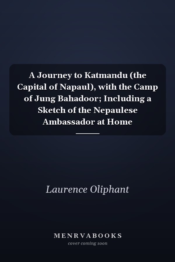 A Journey to Katmandu (the Capital of Napaul), with the Camp of Jung Bahadoor; Including a Sketch of the Nepaulese Ambassador at Home