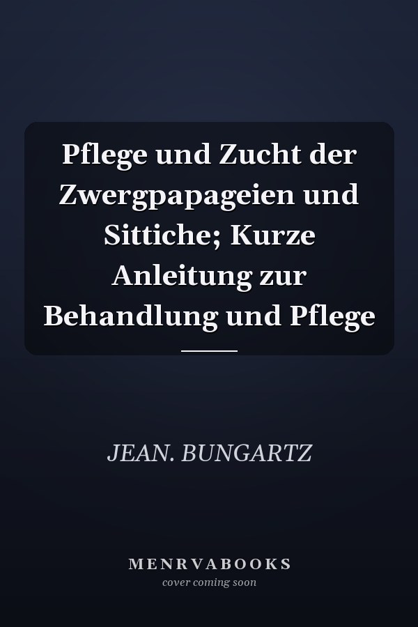 Pflege und Zucht der Zwergpapageien und Sittiche; Kurze Anleitung zur Behandlung und Pflege