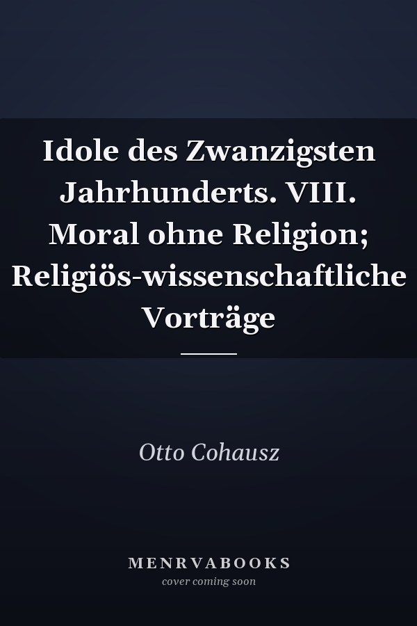 Idole des Zwanzigsten Jahrhunderts. VIII. Moral ohne Religion; Religiös-wissenschaftliche Vorträge