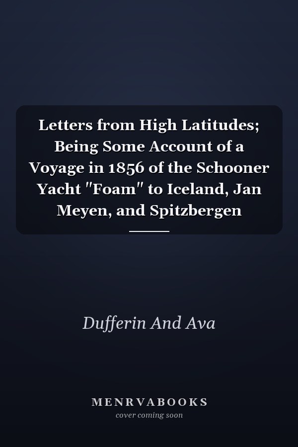 Letters from High Latitudes; Being Some Account of a Voyage in 1856 of the Schooner Yacht "Foam" to Iceland, Jan Meyen, and Spitzbergen