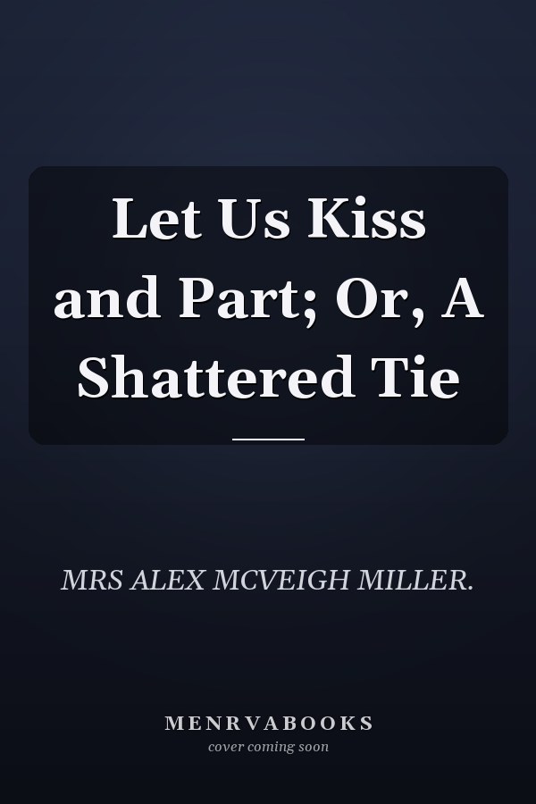 Let Us Kiss and Part; Or, A Shattered Tie