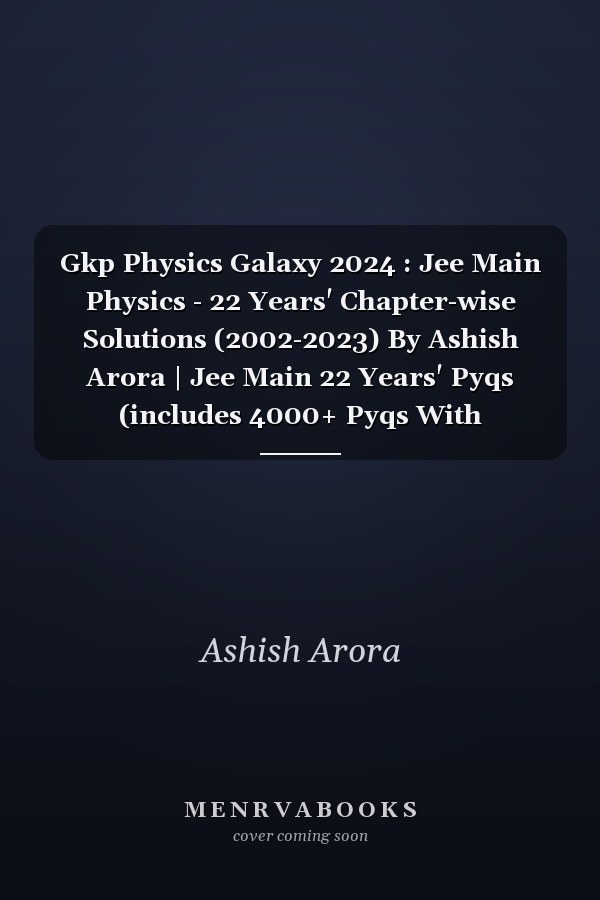 Gkp Physics Galaxy 2024 : Jee Main Physics - 22 Years' Chapter-wise Solutions (2002-2023) By Ashish Arora | Jee Main 22 Years' Pyqs (includes 4000+ Pyqs With Explanations)