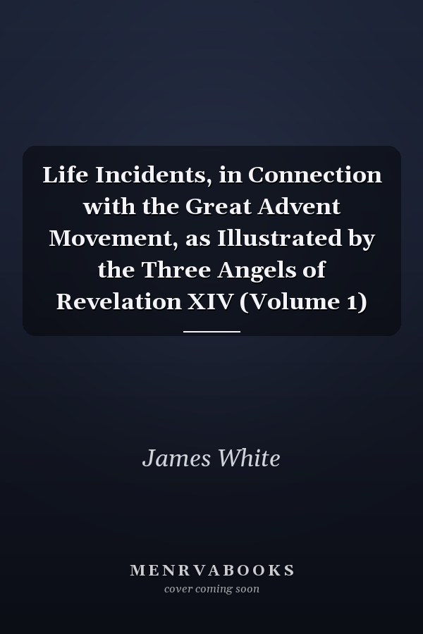 Life Incidents, in Connection with the Great Advent Movement, as Illustrated by the Three Angels of Revelation XIV (Volume 1)