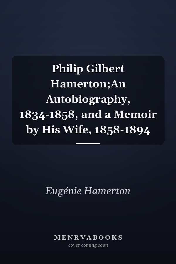 Philip Gilbert Hamerton;An Autobiography, 1834-1858, and a Memoir by His Wife, 1858-1894