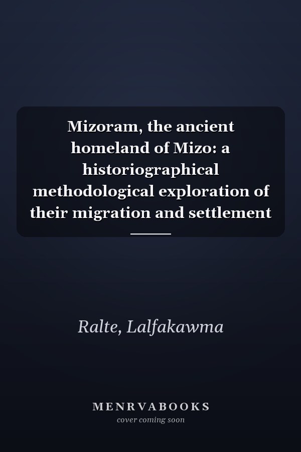 Mizoram, the ancient homeland of Mizo: a historiographical methodological exploration of their migration and settlement