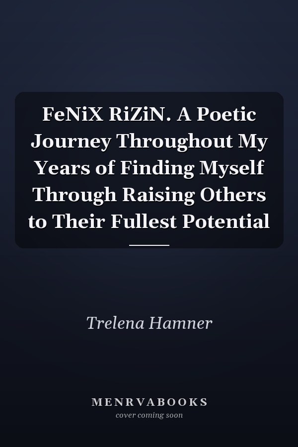 FeNiX RiZiN. A Poetic Journey Throughout My Years of Finding Myself Through Raising Others to Their Fullest Potential