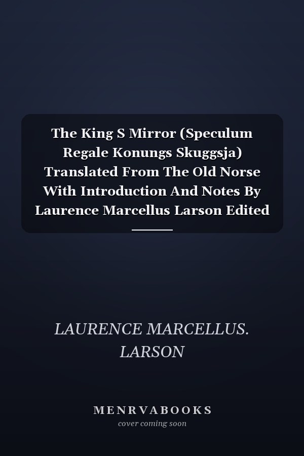 The King S Mirror (Speculum Regale Konungs Skuggsja) Translated From The Old Norse With Introduction And Notes By Laurence Marcellus Larson Edited By Erik J. Friis