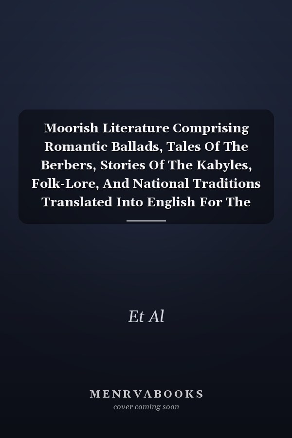 Moorish Literature Comprising Romantic Ballads, Tales Of The Berbers, Stories Of The Kabyles, Folk-Lore, And National Traditions Translated Into English For The First Time With A Special Introduction By Ren Basset