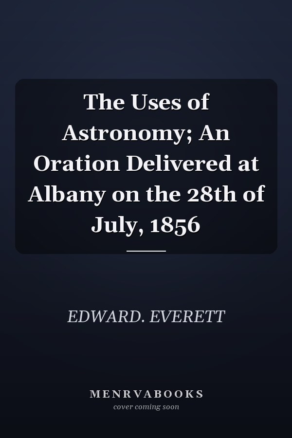 The Uses of Astronomy; An Oration Delivered at Albany on the 28th of July, 1856