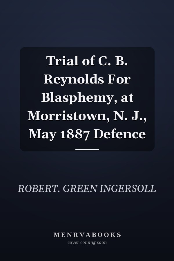 Trial of C. B. Reynolds For Blasphemy, at Morristown, N. J., May 1887 Defence