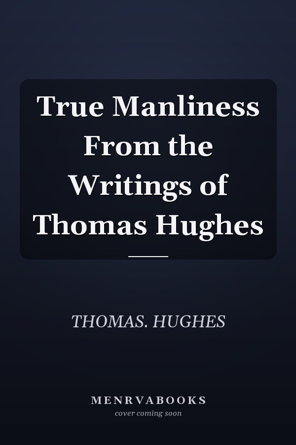 True Manliness From the Writings of Thomas Hughes