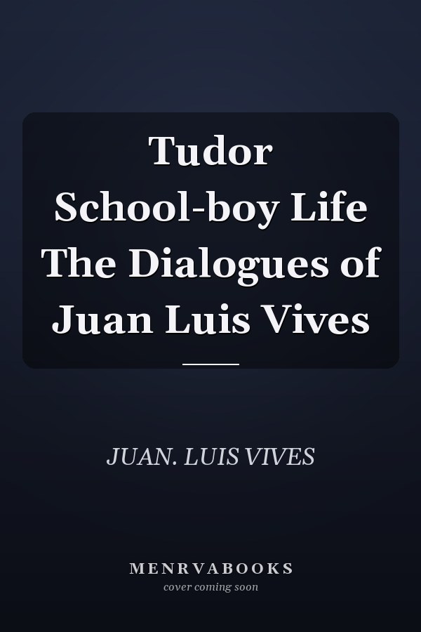 Tudor School-boy Life The Dialogues of Juan Luis Vives