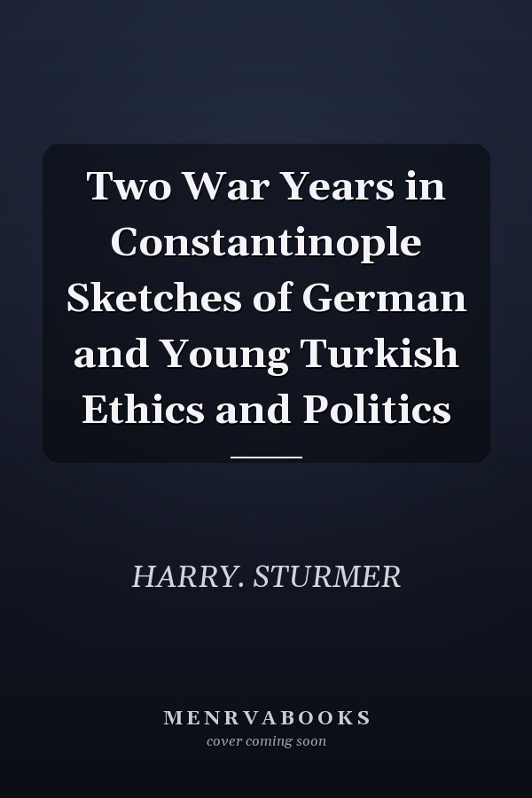 Two War Years in Constantinople Sketches of German and Young Turkish Ethics and Politics