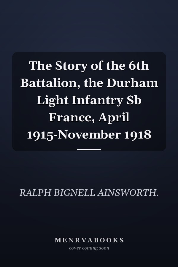 The Story of the 6th Battalion, the Durham Light Infantry $b France, April 1915-November 1918