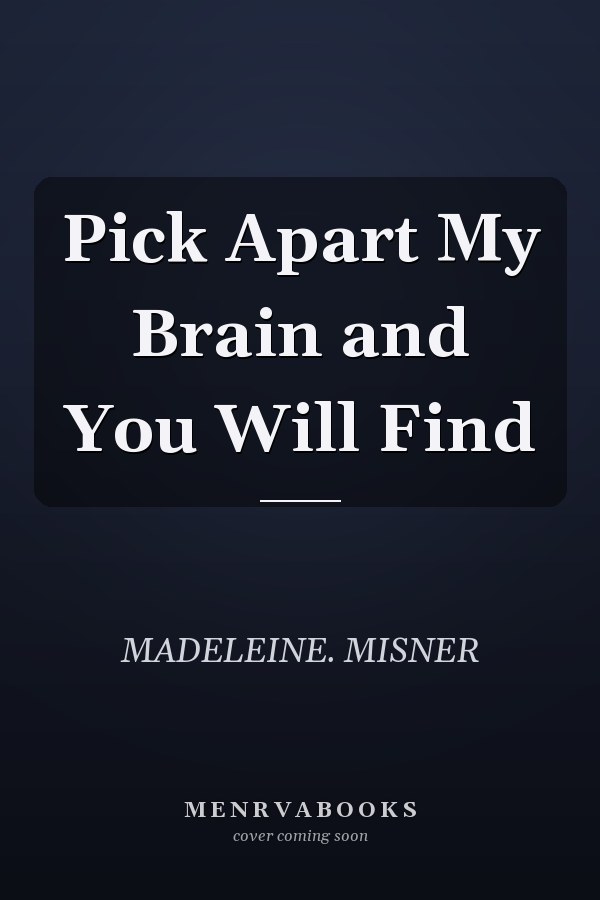 Pick Apart My Brain and You Will Find