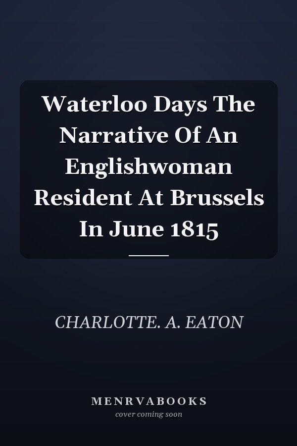 Waterloo Days The Narrative Of An Englishwoman Resident At Brussels In June 1815