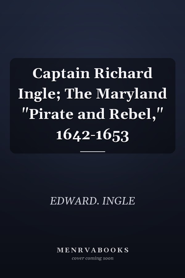 Captain Richard Ingle; The Maryland "Pirate and Rebel," 1642-1653