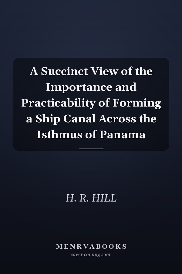 A Succinct View of the Importance and Practicability of Forming a Ship Canal Across the Isthmus of Panama