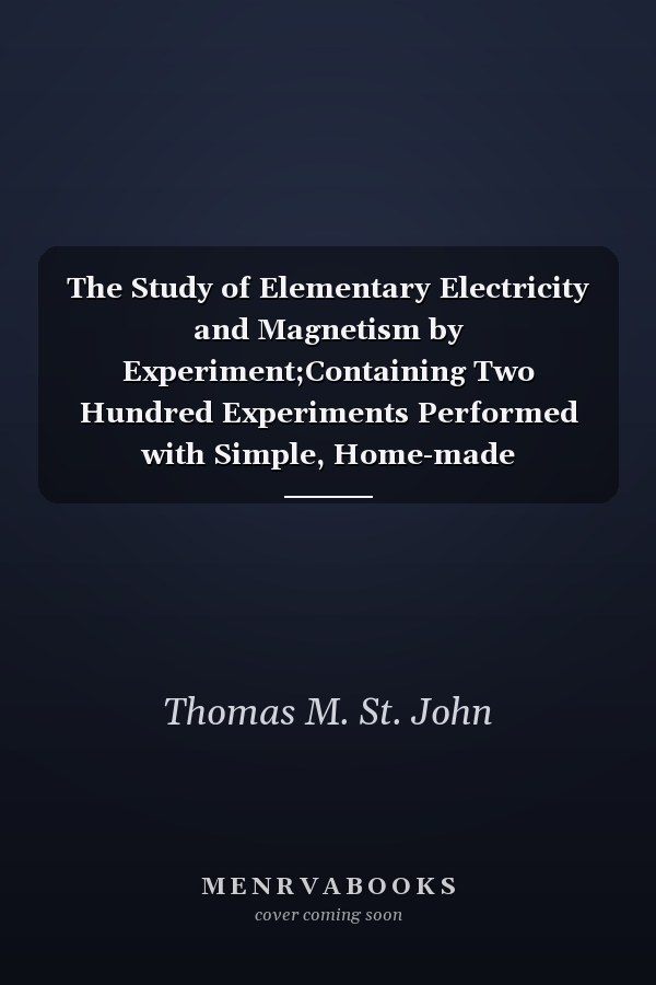The Study of Elementary Electricity and Magnetism by Experiment;Containing Two Hundred Experiments Performed with Simple, Home-made Apparatus