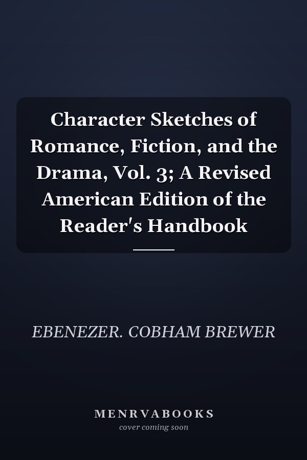 Character Sketches of Romance, Fiction, and the Drama, Vol. 3; A Revised American Edition of the Reader's Handbook