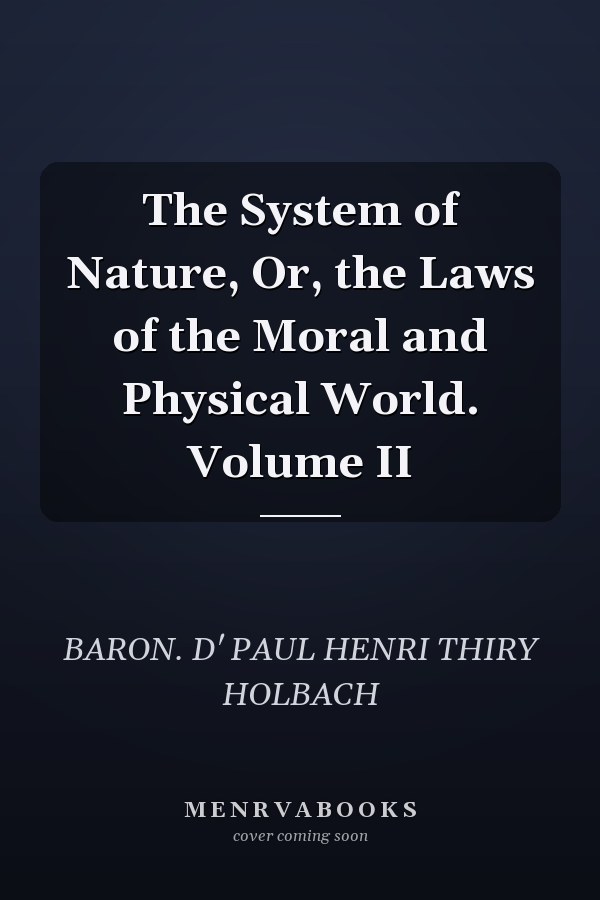 The System of Nature, Or, the Laws of the Moral and Physical World. Volume II