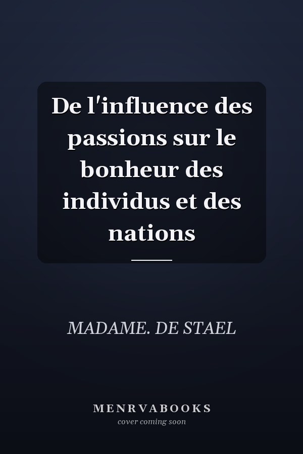 De l'influence des passions sur le bonheur des individus et des nations