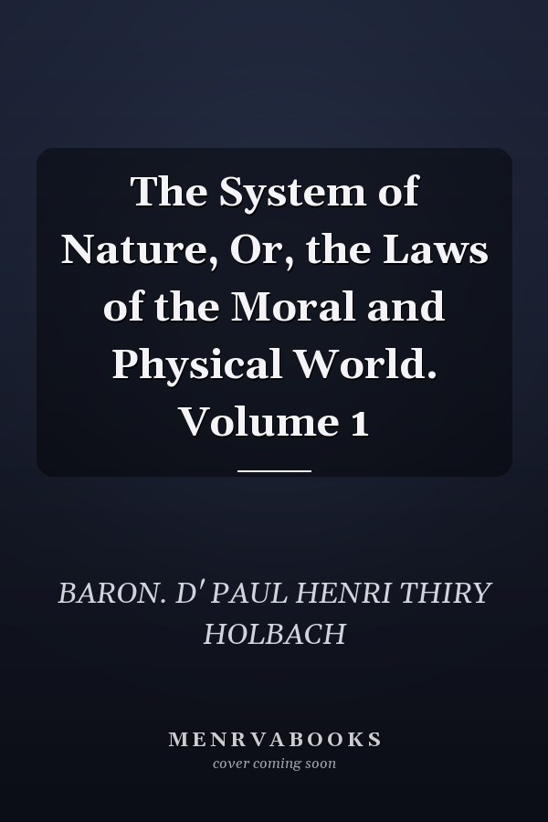The System of Nature, Or, the Laws of the Moral and Physical World. Volume 1