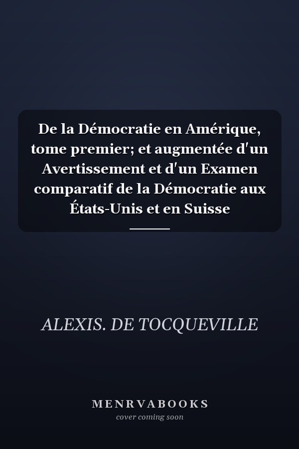 De la Démocratie en Amérique, tome premier; et augmentée d'un Avertissement et d'un Examen comparatif de la Démocratie aux États-Unis et en Suisse