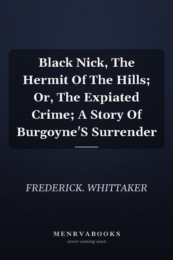 Black Nick, The Hermit Of The Hills; Or, The Expiated Crime; A Story Of Burgoyne'S Surrender