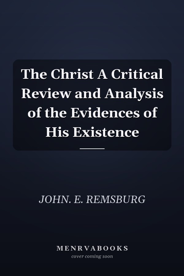 The Christ A Critical Review and Analysis of the Evidences of His Existence