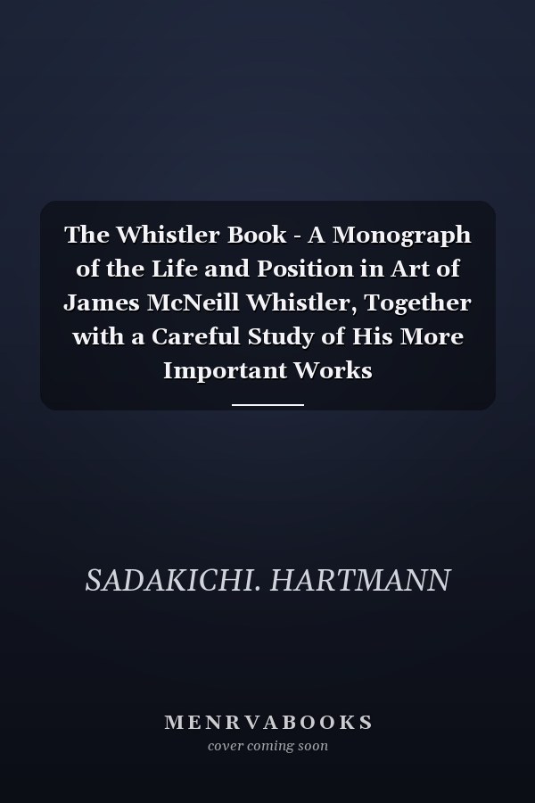 The Whistler Book - A Monograph of the Life and Position in Art of James McNeill Whistler, Together with a Careful Study of His More Important Works