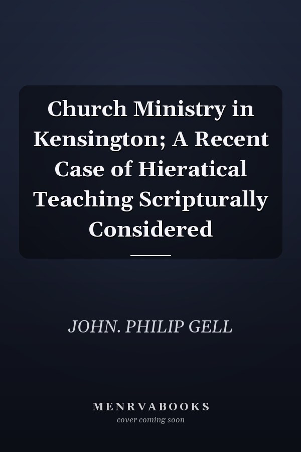 Church Ministry in Kensington; A Recent Case of Hieratical Teaching Scripturally Considered