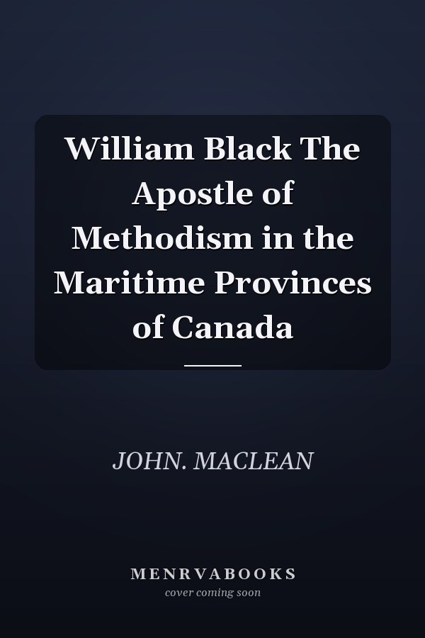 William Black The Apostle of Methodism in the Maritime Provinces of Canada