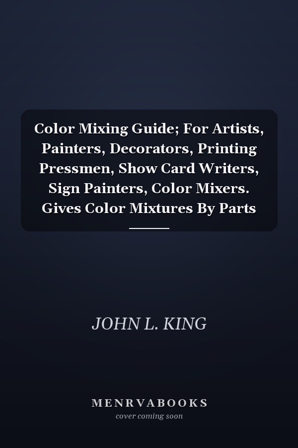 Color Mixing Guide; For Artists, Painters, Decorators, Printing Pressmen, Show Card Writers, Sign Painters, Color Mixers. Gives Color Mixtures By Parts