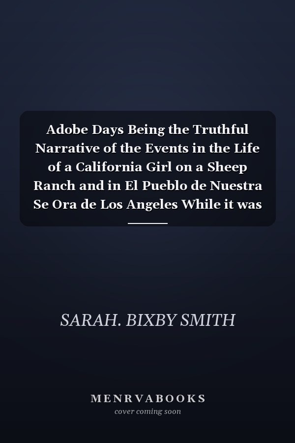Adobe Days Being the Truthful Narrative of the Events in the Life of a California Girl on a Sheep Ranch and in El Pueblo de Nuestra Se Ora de Los Angeles While it was Yet a Small and Humble Town; Together with an Account of how Three Young Men from Maine in Eighteen