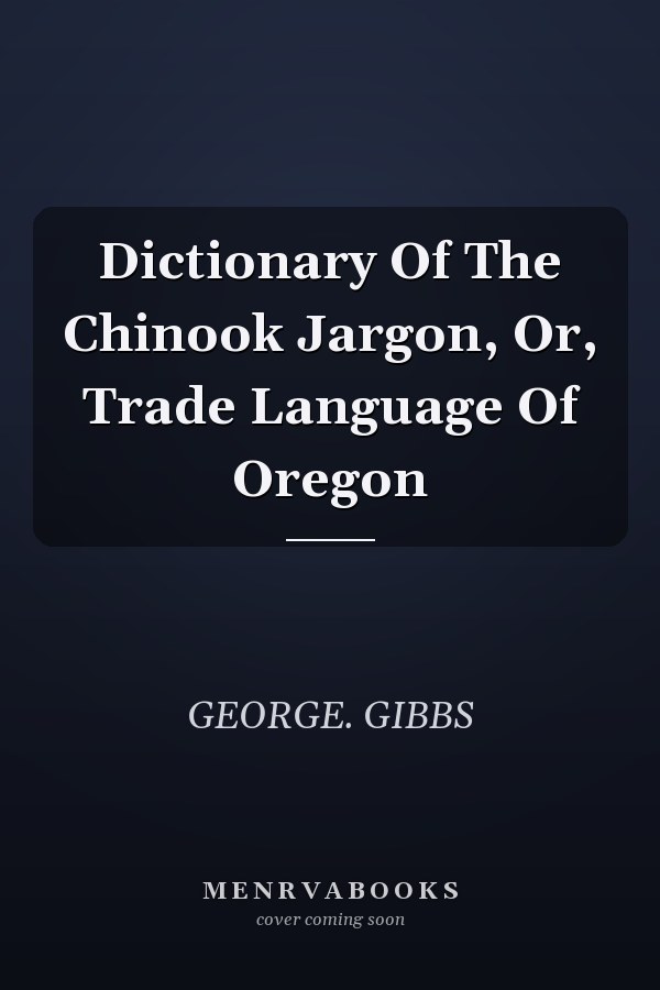 Dictionary Of The Chinook Jargon, Or, Trade Language Of Oregon