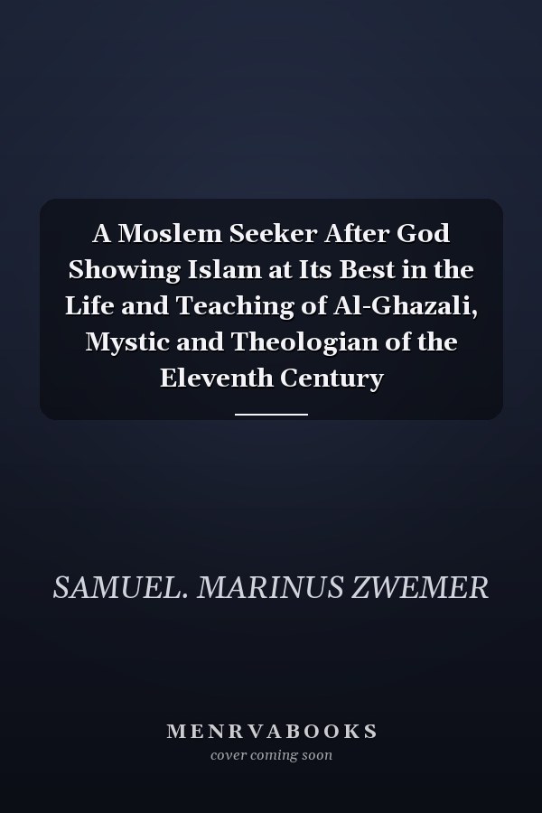 A Moslem Seeker After God Showing Islam at Its Best in the Life and Teaching of Al-Ghazali, Mystic and Theologian of the Eleventh Century