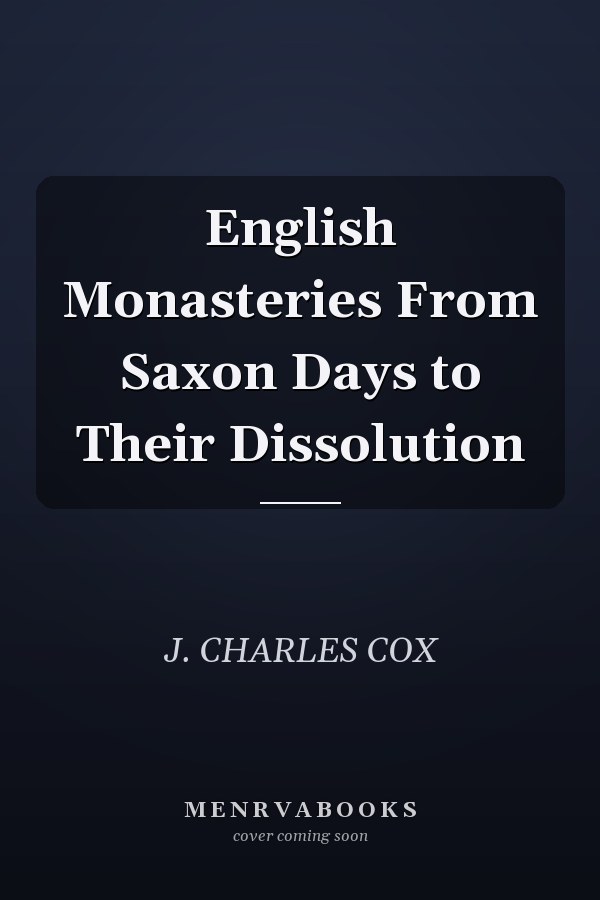 English Monasteries From Saxon Days to Their Dissolution