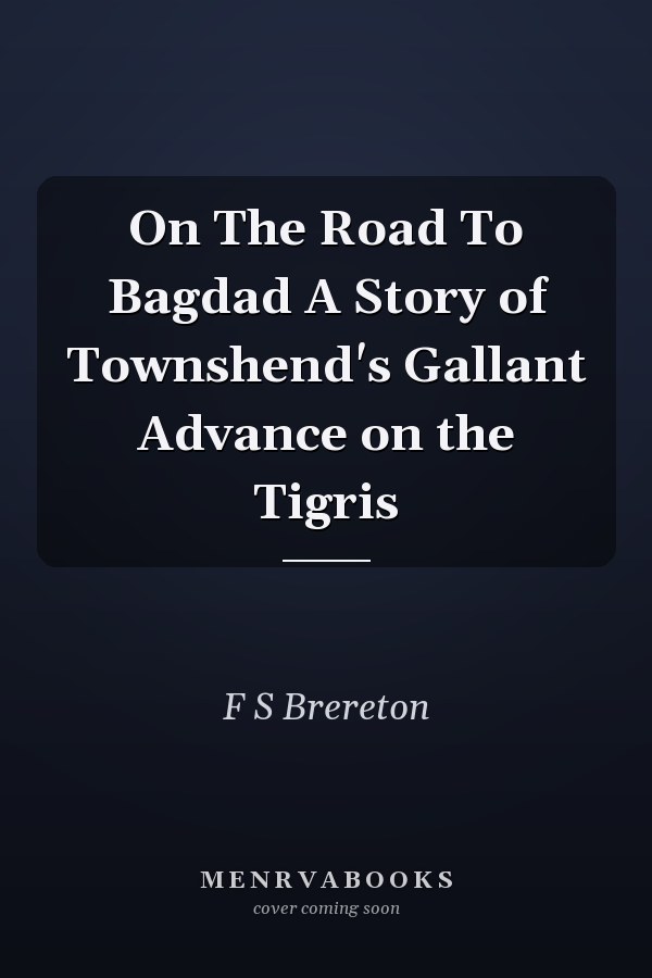 On The Road To Bagdad A Story of Townshend's Gallant Advance on the Tigris