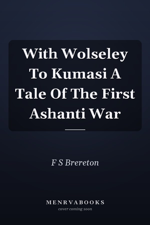 With Wolseley To Kumasi A Tale Of The First Ashanti War