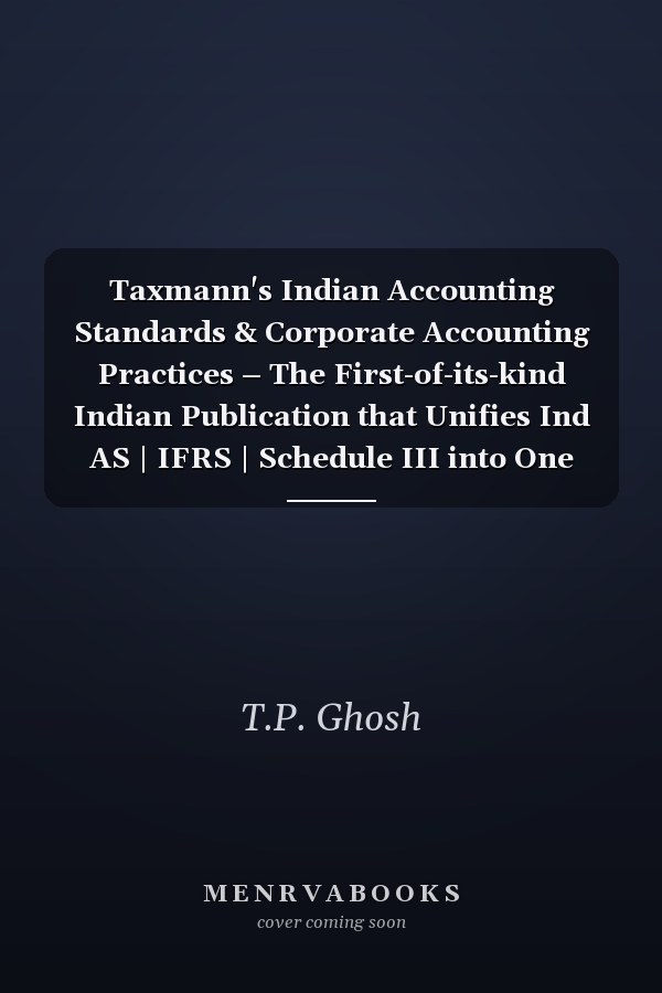 Taxmann's Indian Accounting Standards & Corporate Accounting Practices – The First-of-its-kind Indian Publication that Unifies Ind AS | IFRS | Schedule III into One Cohesive Framework