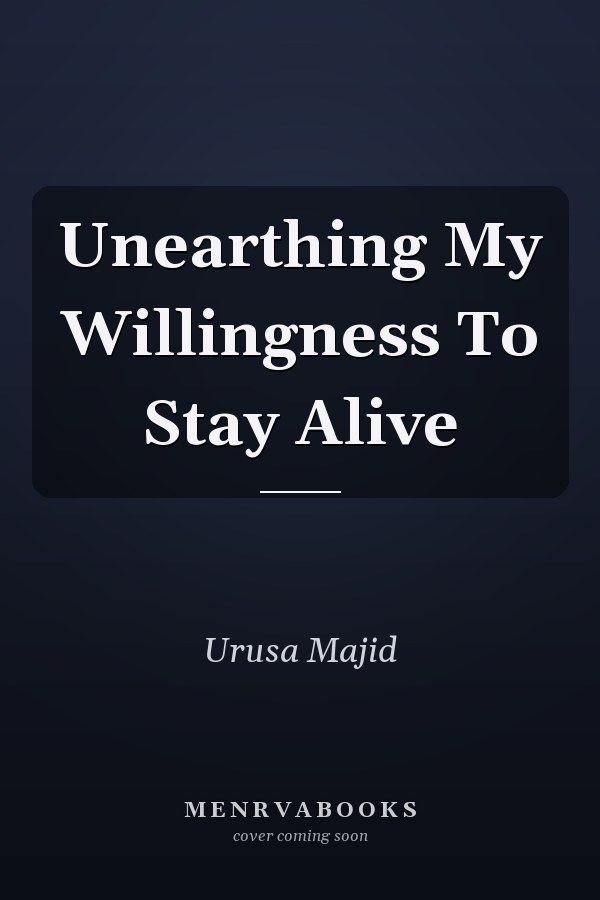 Unearthing My Willingness To Stay Alive