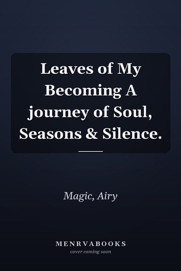 Leaves of My Becoming A journey of Soul, Seasons & Silence.