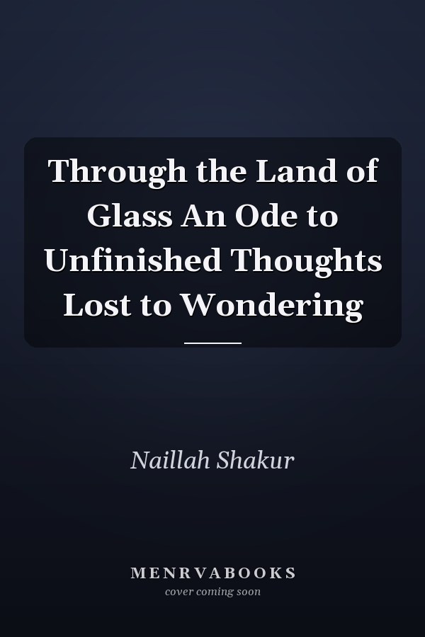 Through the Land of Glass An Ode to Unfinished Thoughts Lost to Wondering